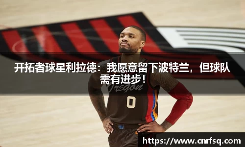 开拓者球星利拉德：我愿意留下波特兰，但球队需有进步！